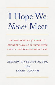 Title: I Hope We Never Meet: Client Stories of Tragedy, Recovery, and Accountability from a Life in Deterrence Law, Author: Andrew Finkelstein