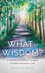 Title: What Is Wisdom?: A Collection of Practical Thoughts for Better Decisions in Life, Author: Kayvan Kian