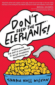 Don't Feed the Elephants!: Overcoming the Art of Avoidance to Build Powerful Partnerships