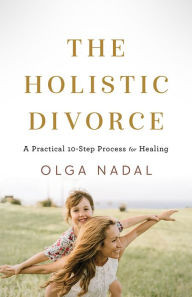 Title: The Holistic Divorce: A Practical 10-Step Process for Healing, Author: Olga Nadal