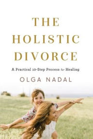 Title: The Holistic Divorce: A Practical 10-Step Process for Healing, Author: Olga Nadal
