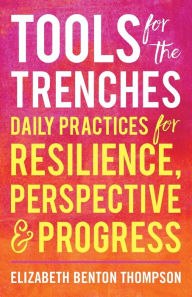 Title: Tools for the Trenches: Daily Practices for Resilience, Perspective & Progress, Author: Elizabeth Benton Thompson