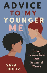 Title: Advice to My Younger Me: Career Lessons from 100 Successful Women, Author: Sara Holtz