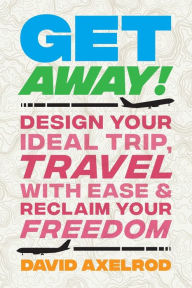 Title: Get Away!: Design Your Ideal Trip, Travel with Ease, and Reclaim Your Freedom, Author: David Axelrod