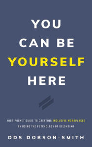 Title: You Can Be Yourself Here: Your Pocket Guide to Creating Inclusive Workplaces by Using the Psychology, Author: DDS Dobson-Smith