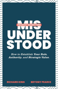 Title: Product Marketing Misunderstood: How to Establish Your Role, Authority, and Strategic Value, Author: Richard King