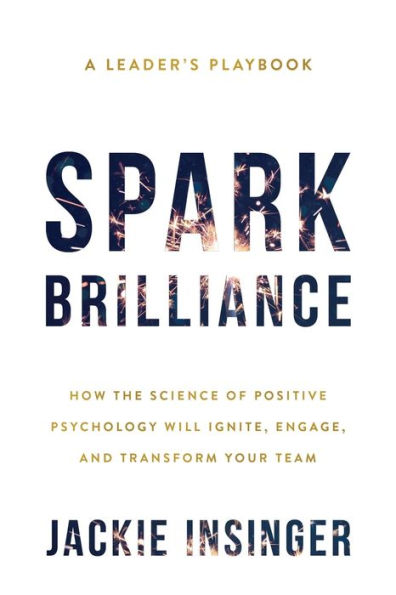 Spark Brilliance: How the Science of Positive Psychology Will Ignite, Engage, and Transform Your Team