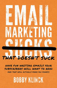 Title: Email Marketing That Doesn't Suck: Have Fun Writing Emails Your Subscribers Will Want to Read (and That Will Actually Make You Money!), Author: Bobby Klinck