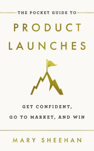 Title: The Pocket Guide to Product Launches: Get Confident, Go to Market, and Win, Author: Mary Sheehan