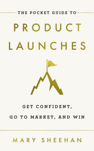 Title: The Pocket Guide to Product Launches: Get Confident, Go to Market, and Win, Author: Mary Sheehan