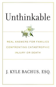 Title: Unthinkable: Real Answers For Families Confronting Catastrophic Injury or Death, Author: J Kyle Bachus