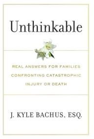 Title: Unthinkable: Real Answers For Families Confronting Catastrophic Injury or Death, Author: J Kyle Bachus