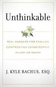 Title: Unthinkable: Real Answers For Families Confronting Catastrophic Injury or Death, Author: J. Kyle Bachus