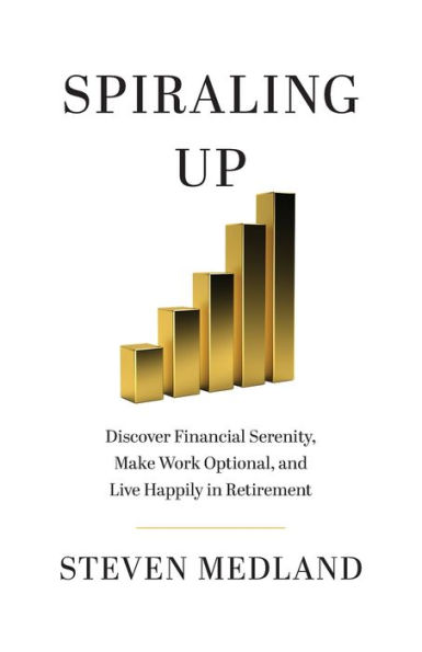 Spiraling Up: Discover Financial Serenity, Make Work Optional, and Live Happily Retirement