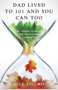 Title: Dad Lived to 101 and You Can Too: 101 Things to Know for Health and Longevity, Author: Bill Tsu