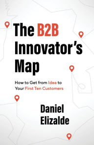 Title: The B2B Innovator's Map: How to Get from Idea to Your First 10 Customers, Author: Daniel Elizalde