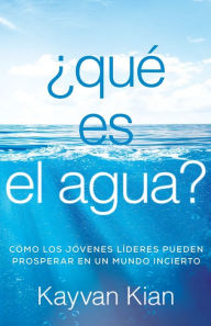 Title: ¿Qué es el agua?: Cómo los jóvenes líderes pueden prosperar en un mundo incierto, Author: Kayvan Kian