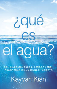 Title: ¿Qué es el agua?: Cómo los jóvenes líderes pueden prosperar en un mundo incierto, Author: Kayvan Kian