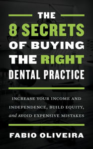 Title: The 8 Secrets of Buying the Right Dental Practice: Increase Your Income and Independence, Build Equity, and Avoid Expensive Mistakes, Author: Fabio Oliveira