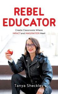Title: Rebel Educator: Create Classrooms Where Impact and Imagination Meet, Author: Tanya Sheckley