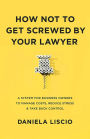 How Not To Get Screwed By Your Lawyer: A System for Business Owners to Manage Costs, Reduce Stress & Take Back Con
