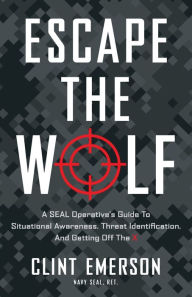 Read books online free no download Escape the Wolf: A SEAL Operative's Guide to Situational Awareness, Threat Identification, and Getting Off The X by Clint Emerson, Clint Emerson 9781544529950 