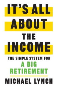 Title: It's All About The Income: The Simple System for a Big Retirement, Author: Michael Lynch