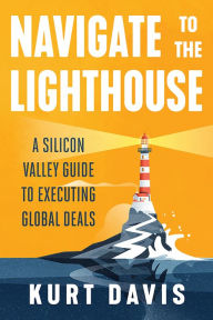 Title: Navigate To The Lighthouse: A Silicon Valley Guide to Executing Global Deals, Author: Kurt Davis