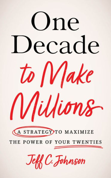 One Decade to Make Millions: A Strategy to Maximize the Power of Your Twenties