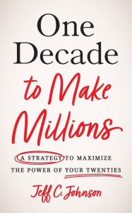 Title: One Decade to Make Millions: A Strategy to Maximize the Power of Your Twenties, Author: Jeff C Johnson