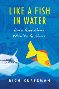 Title: Like a Fish in Water: How to Grow Abroad When You Go Abroad, Author: Rich Kurtzman