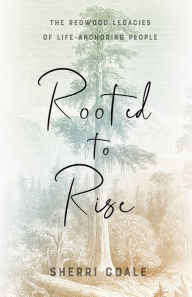 Title: Rooted to Rise: The Redwood Legacies of Life-Anchoring People, Author: Sherri Coale