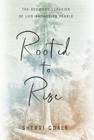 Title: Rooted to Rise: The Redwood Legacies of Life-Anchoring People, Author: Sherri Coale