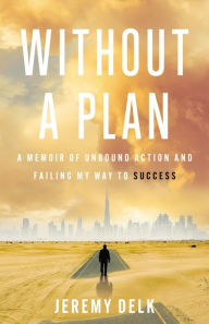 Title: Without a Plan: A Memoir of Unbound Action and Failing My Way to Success, Author: Jeremy Delk