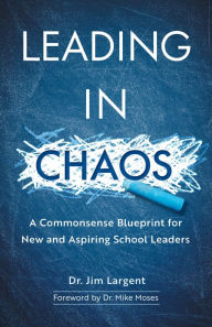 Title: Leading in Chaos: A Commonsense Blueprint for New and Aspiring School Leaders, Author: Dr. Jim Largent