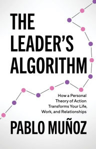 Title: The Leader's Algorithm: How a Personal Theory of Action Transforms Your Life, Work, and Relationships, Author: Pablo Munoz