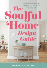 Title: The Soulful Home Design Guide: Fill Your Home and Life with Beauty, Love, Peace, and Prosperity, Author: Natalia Kaylin