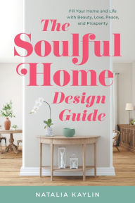 Title: The Soulful Home Design Guide: Fill Your Home and Life with Beauty, Love, Peace, and Prosperity, Author: Natalia Kaylin