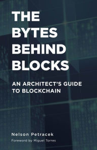 Title: The Bytes Behind Blocks: An Architect's Guide to Blockchain, Author: Nelson Petracek