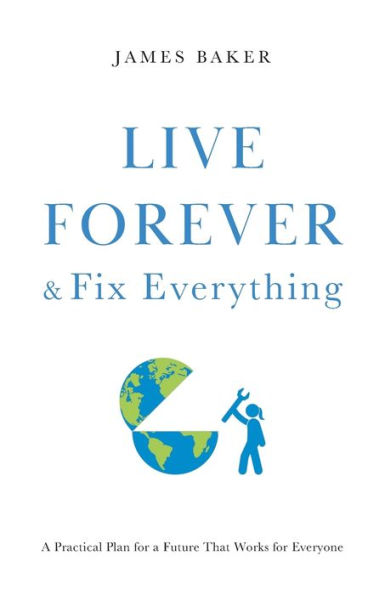 Live Forever & Fix Everything: a Practical Plan for Future That Works Everyone