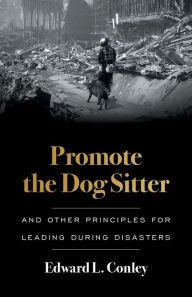 Title: Promote the Dog Sitter: And Other Principles for Leading during Disasters, Author: Edward L Conley