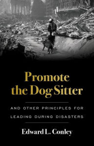 Title: Promote the Dog Sitter: And Other Principles for Leading during Disasters, Author: Edward L. Conley