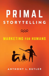 Title: Primal Storytelling: Marketing for Humans, Author: Anthony L Butler