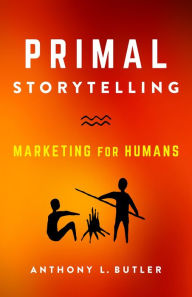 Title: Primal Storytelling: Marketing for Humans, Author: Anthony L. Butler