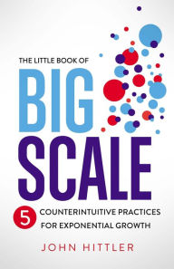 Title: The Little Book of Big Scale: 5 Counterintuitive Practices for Exponential Growth, Author: John Hittler
