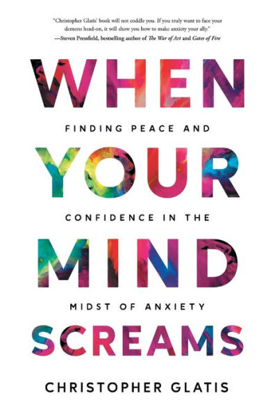 When Your Mind Screams: Finding Peace and Confidence the Midst of Anxiety