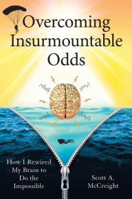 Title: Overcoming Insurmountable Odds: How I Rewired My Brain to Do the Impossible, Author: Scott A. McCreight