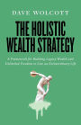 The Holistic Wealth Strategy: A Framework for Building Legacy Wealth and Unlimited Freedom to Live an Extraordinary Life