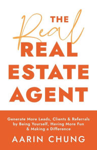 Title: The Real Real Estate Agent: Generate More Leads, Clients, and Referrals by Being Yourself, Having More Fun, and Making a Difference, Author: Aarin Chung