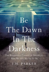 Free audiobook mp3 download Be The Dawn In The Darkness: The Relentless Pursuit of Becoming Who We Are Meant To Be 9781544536484 by J.H. Parker, J.H. Parker